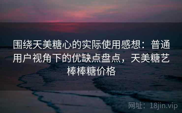 围绕天美糖心的实际使用感想:普通用户视角下的优缺点盘点,天美糖艺棒棒糖价格 第1张 围绕天美糖心的实际使用感想:普通用户视角下的优缺点盘点,天美糖艺棒棒糖价格 第1张