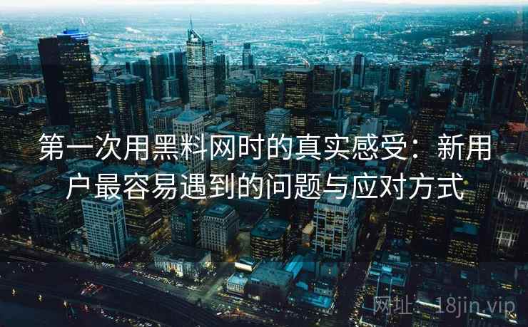 第一次用黑料网时的真实感受:新用户最容易遇到的问题与应对方式 第2张 第一次用黑料网时的真实感受:新用户最容易遇到的问题与应对方式 第2张