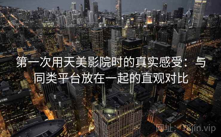 第一次用天美影院时的真实感受:与同类平台放在一起的直观对比 第1张 第一次用天美影院时的真实感受:与同类平台放在一起的直观对比 第1张
