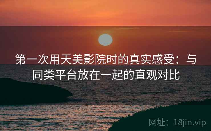 第一次用天美影院时的真实感受:与同类平台放在一起的直观对比 第2张 第一次用天美影院时的真实感受:与同类平台放在一起的直观对比 第2张