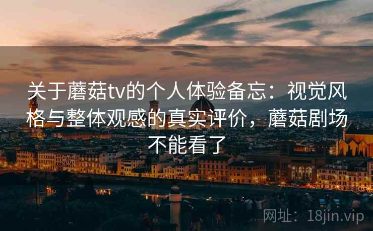 关于蘑菇tv的个人体验备忘:视觉风格与整体观感的真实评价,蘑菇剧场不能看了 第1张 关于蘑菇tv的个人体验备忘:视觉风格与整体观感的真实评价,蘑菇剧场不能看了 第1张