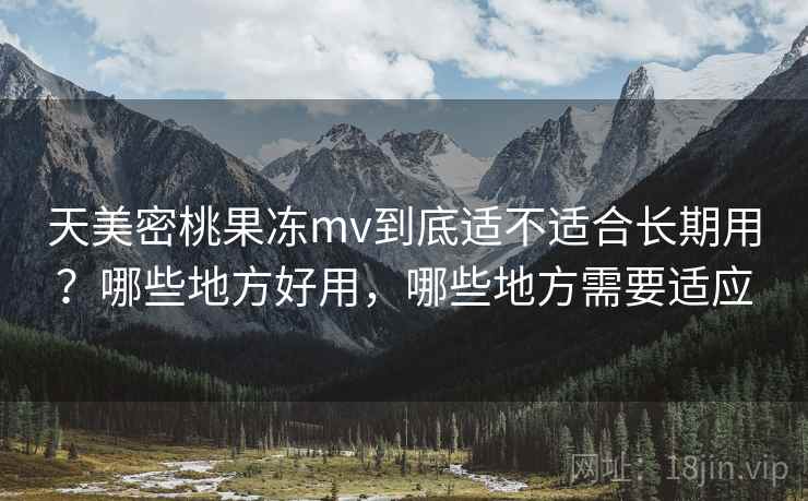 天美密桃果冻mv到底适不适合长期用？哪些地方好用，哪些地方需要适应  第2张