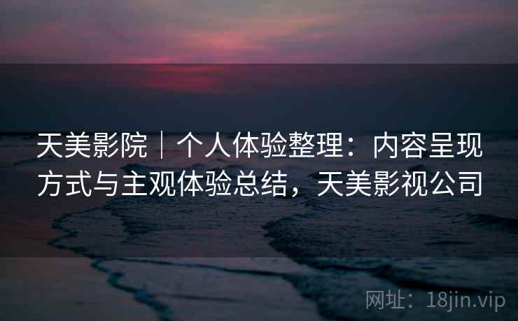 天美影院|个人体验整理:内容呈现方式与主观体验总结,天美影视公司 第2张 天美影院|个人体验整理:内容呈现方式与主观体验总结,天美影视公司 第2张