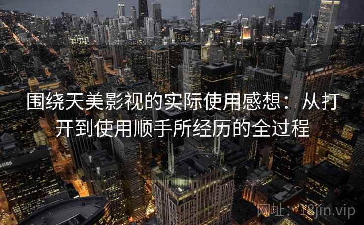 围绕天美影视的实际使用感想:从打开到使用顺手所经历的全过程 第1张 围绕天美影视的实际使用感想:从打开到使用顺手所经历的全过程 第1张