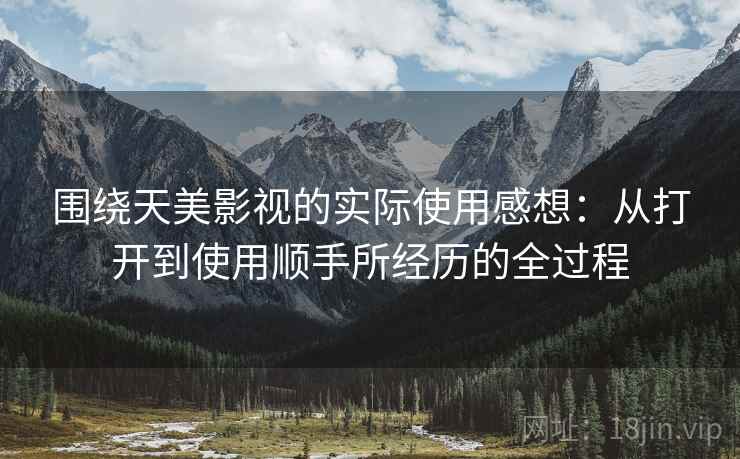围绕天美影视的实际使用感想:从打开到使用顺手所经历的全过程 第2张 围绕天美影视的实际使用感想:从打开到使用顺手所经历的全过程 第2张