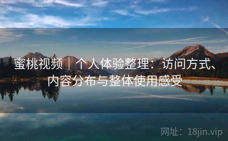 蜜桃视频|个人体验整理:访问方式、内容分布与整体使用感受 第1张 蜜桃视频|个人体验整理:访问方式、内容分布与整体使用感受 第1张