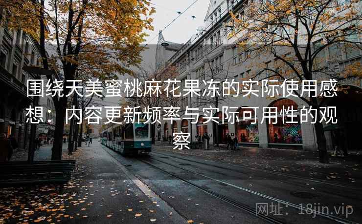 围绕天美蜜桃麻花果冻的实际使用感想:内容更新频率与实际可用性的观察 第2张 围绕天美蜜桃麻花果冻的实际使用感想:内容更新频率与实际可用性的观察 第2张