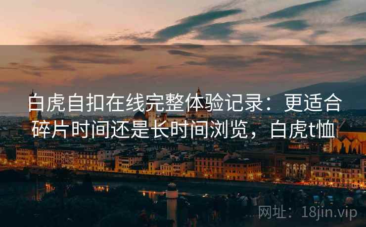 白虎自扣在线完整体验记录：更适合碎片时间还是长时间浏览，白虎t恤  第2张