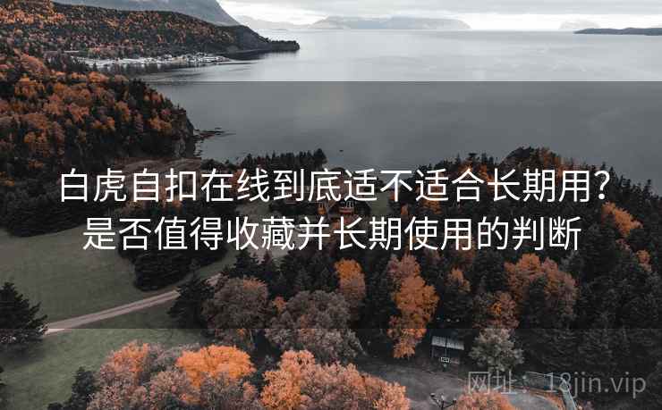白虎自扣在线到底适不适合长期用?是否值得收藏并长期使用的判断 第2张 白虎自扣在线到底适不适合长期用?是否值得收藏并长期使用的判断 第2张