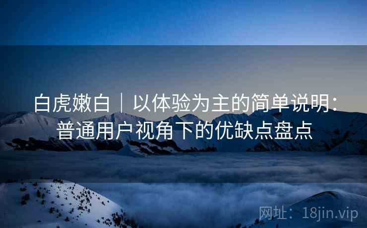 白虎嫩白|以体验为主的简单说明:普通用户视角下的优缺点盘点 第1张 白虎嫩白|以体验为主的简单说明:普通用户视角下的优缺点盘点 第1张