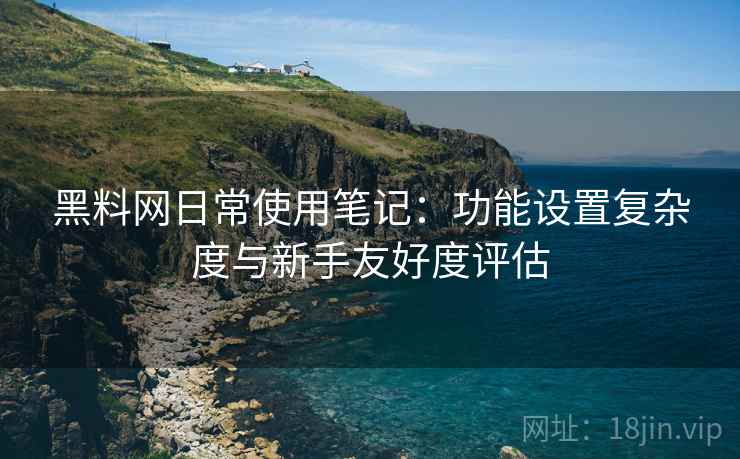 黑料网日常使用笔记:功能设置复杂度与新手友好度评估 第1张 黑料网日常使用笔记:功能设置复杂度与新手友好度评估 第1张