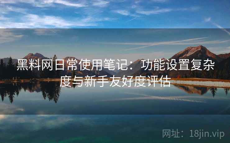 黑料网日常使用笔记:功能设置复杂度与新手友好度评估 第2张 黑料网日常使用笔记:功能设置复杂度与新手友好度评估 第2张