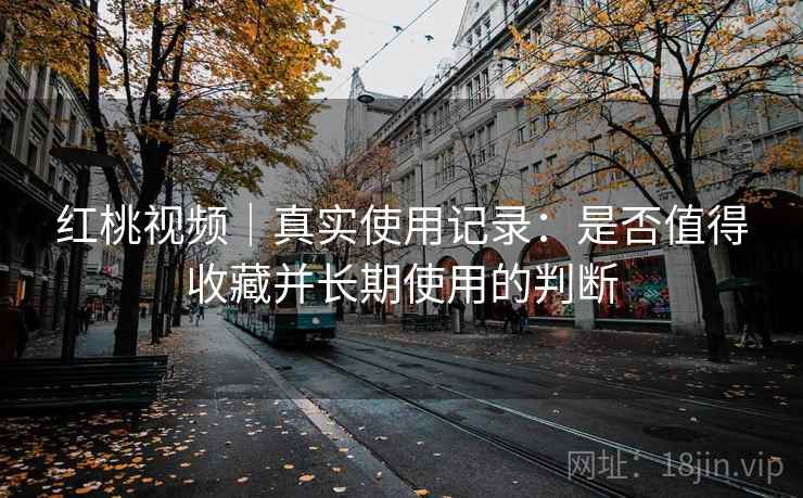 红桃视频｜真实使用记录：是否值得收藏并长期使用的判断  第2张