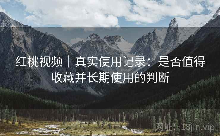 红桃视频｜真实使用记录：是否值得收藏并长期使用的判断  第1张
