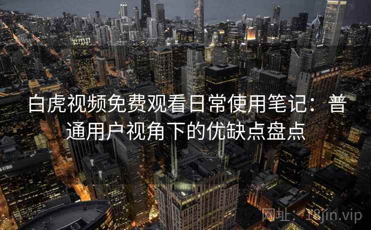 白虎视频免费观看日常使用笔记：普通用户视角下的优缺点盘点  第1张