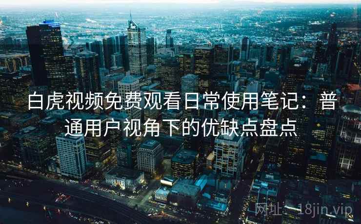 白虎视频免费观看日常使用笔记：普通用户视角下的优缺点盘点  第2张