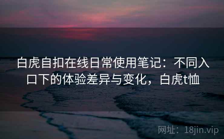 白虎自扣在线日常使用笔记：不同入口下的体验差异与变化，白虎t恤  第2张