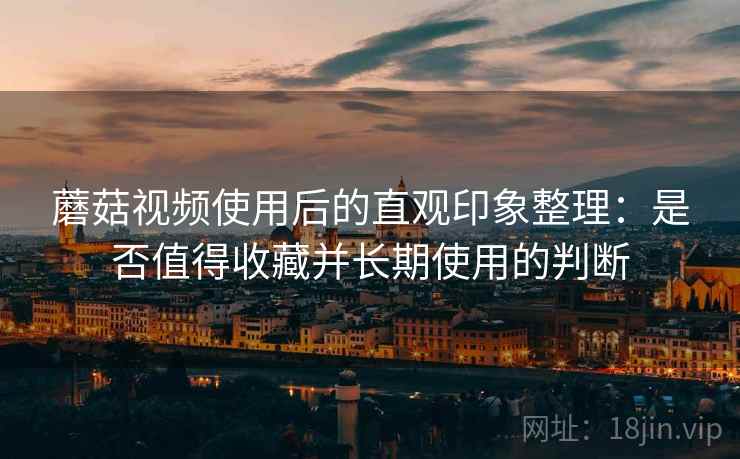 蘑菇视频使用后的直观印象整理:是否值得收藏并长期使用的判断 第2张 蘑菇视频使用后的直观印象整理:是否值得收藏并长期使用的判断 第2张