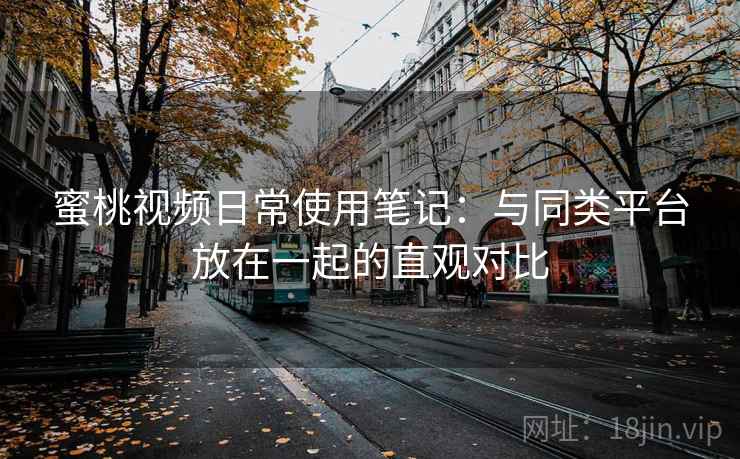 蜜桃视频日常使用笔记:与同类平台放在一起的直观对比 第2张 蜜桃视频日常使用笔记:与同类平台放在一起的直观对比 第2张