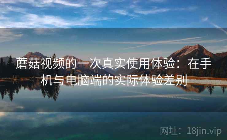 蘑菇视频的一次真实使用体验:在手机与电脑端的实际体验差别 第2张 蘑菇视频的一次真实使用体验:在手机与电脑端的实际体验差别 第2张