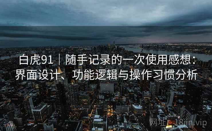 白虎91|随手记录的一次使用感想:界面设计、功能逻辑与操作习惯分析 第2张 白虎91|随手记录的一次使用感想:界面设计、功能逻辑与操作习惯分析 第2张