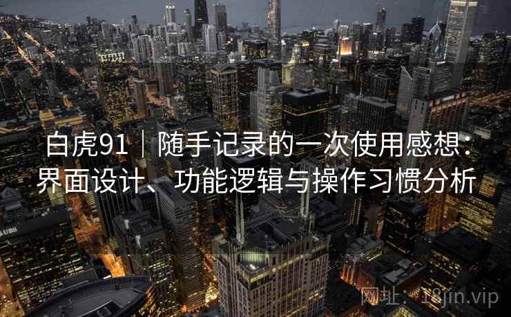 白虎91|随手记录的一次使用感想:界面设计、功能逻辑与操作习惯分析 第1张 白虎91|随手记录的一次使用感想:界面设计、功能逻辑与操作习惯分析 第1张