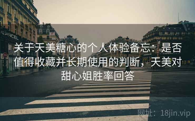 关于天美糖心的个人体验备忘：是否值得收藏并长期使用的判断，天美对甜心姐胜率回答  第1张
