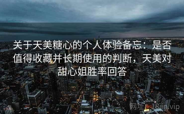关于天美糖心的个人体验备忘：是否值得收藏并长期使用的判断，天美对甜心姐胜率回答  第2张