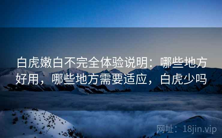 白虎嫩白不完全体验说明：哪些地方好用，哪些地方需要适应，白虎少吗  第1张
