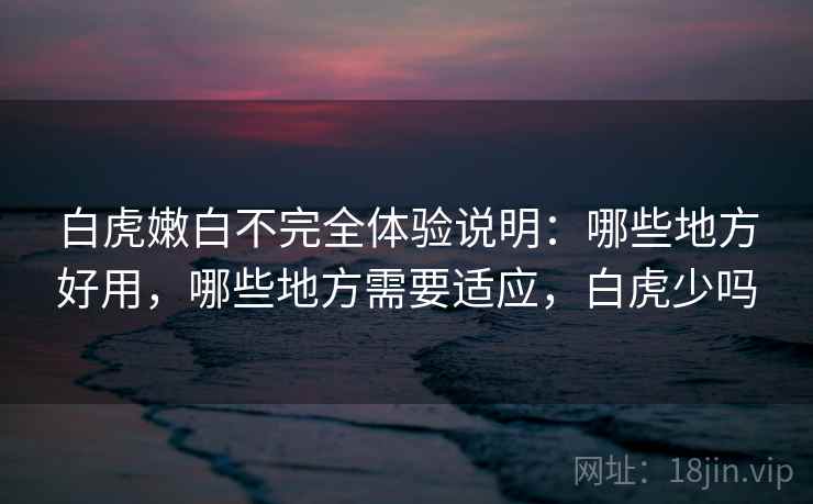 白虎嫩白不完全体验说明：哪些地方好用，哪些地方需要适应，白虎少吗  第2张