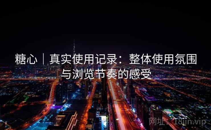 糖心|真实使用记录:整体使用氛围与浏览节奏的感受 第2张 糖心|真实使用记录:整体使用氛围与浏览节奏的感受 第2张