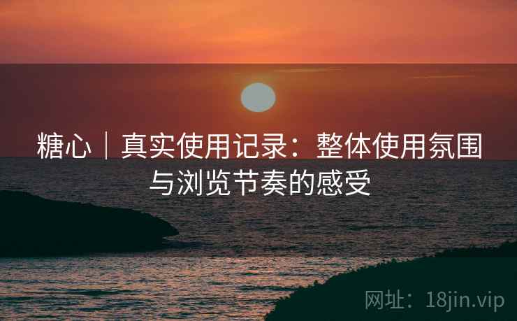 糖心|真实使用记录:整体使用氛围与浏览节奏的感受 第1张 糖心|真实使用记录:整体使用氛围与浏览节奏的感受 第1张