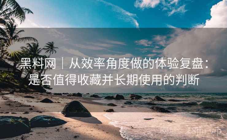 黑料网｜从效率角度做的体验复盘：是否值得收藏并长期使用的判断  第2张