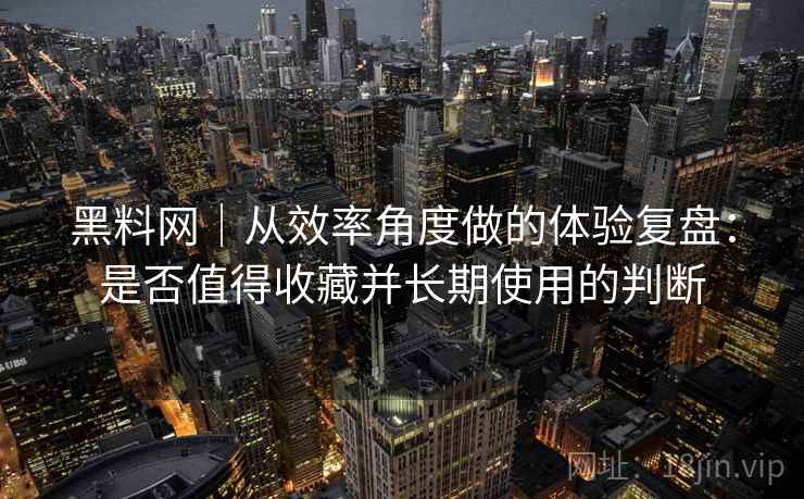 黑料网｜从效率角度做的体验复盘：是否值得收藏并长期使用的判断  第1张