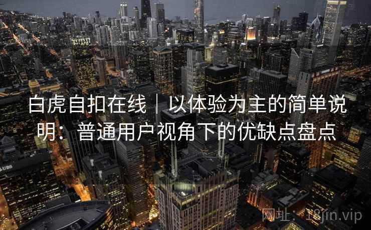 白虎自扣在线|以体验为主的简单说明:普通用户视角下的优缺点盘点 第1张 白虎自扣在线|以体验为主的简单说明:普通用户视角下的优缺点盘点 第1张