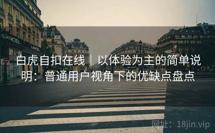 白虎自扣在线|以体验为主的简单说明:普通用户视角下的优缺点盘点 第2张 白虎自扣在线|以体验为主的简单说明:普通用户视角下的优缺点盘点 第2张