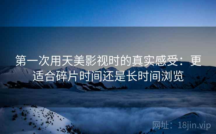 第一次用天美影视时的真实感受：更适合碎片时间还是长时间浏览  第2张
