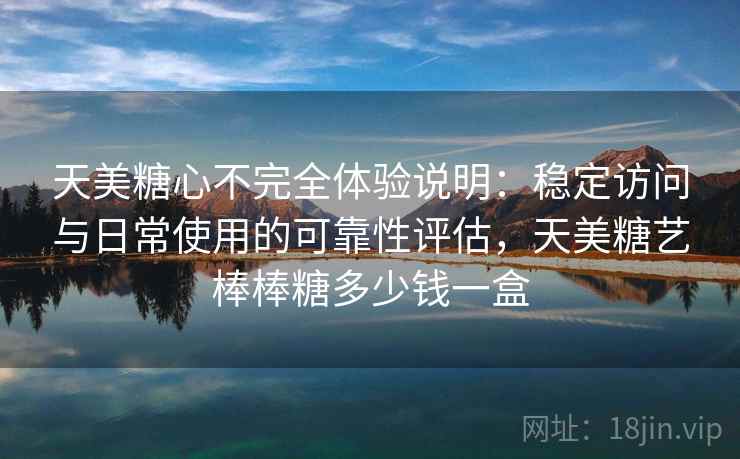 天美糖心不完全体验说明:稳定访问与日常使用的可靠性评估,天美糖艺棒棒糖多少钱一盒 第1张 天美糖心不完全体验说明:稳定访问与日常使用的可靠性评估,天美糖艺棒棒糖多少钱一盒 第1张