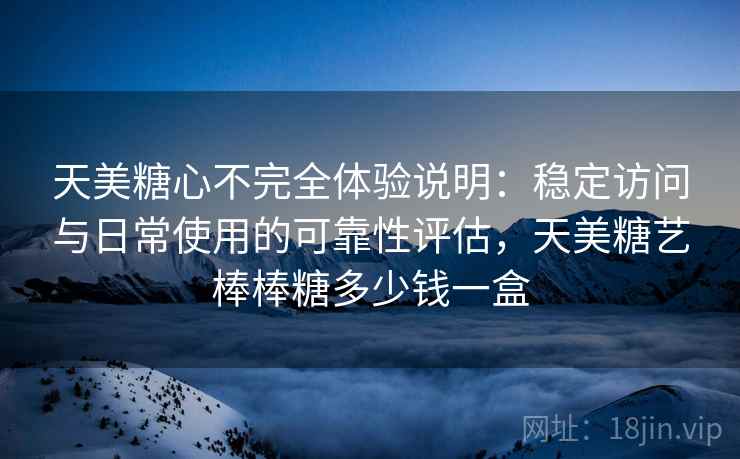 天美糖心不完全体验说明:稳定访问与日常使用的可靠性评估,天美糖艺棒棒糖多少钱一盒 第2张 天美糖心不完全体验说明:稳定访问与日常使用的可靠性评估,天美糖艺棒棒糖多少钱一盒 第2张