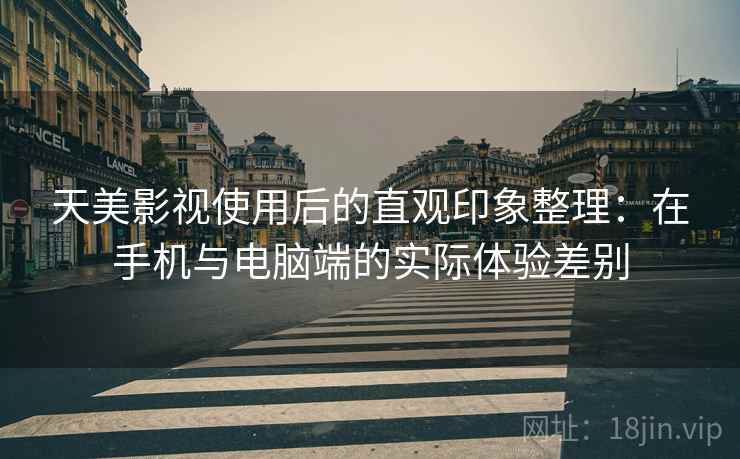 天美影视使用后的直观印象整理:在手机与电脑端的实际体验差别 第1张 天美影视使用后的直观印象整理:在手机与电脑端的实际体验差别 第1张