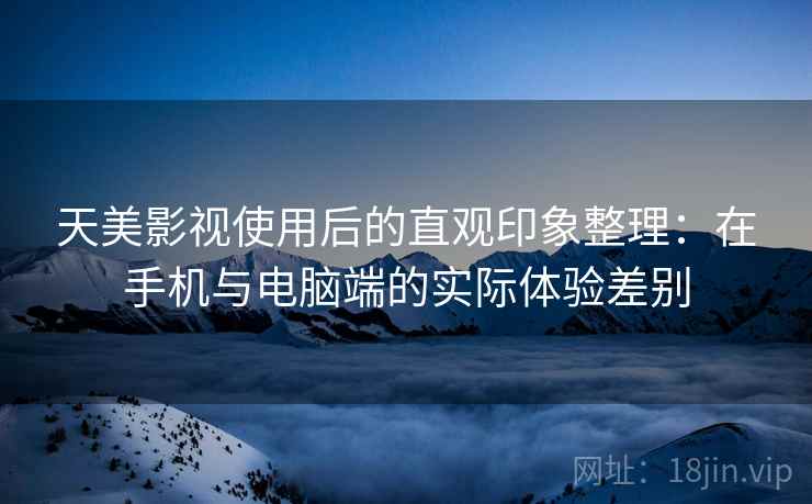天美影视使用后的直观印象整理:在手机与电脑端的实际体验差别 第2张 天美影视使用后的直观印象整理:在手机与电脑端的实际体验差别 第2张