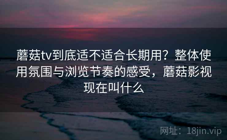 蘑菇tv到底适不适合长期用?整体使用氛围与浏览节奏的感受,蘑菇影视现在叫什么 第2张 蘑菇tv到底适不适合长期用?整体使用氛围与浏览节奏的感受,蘑菇影视现在叫什么 第2张