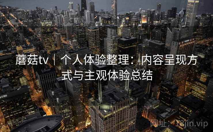 蘑菇tv｜个人体验整理：内容呈现方式与主观体验总结  第1张
