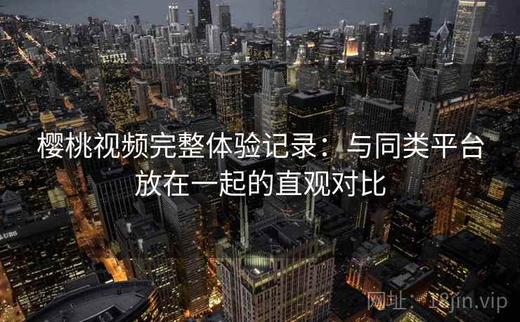 樱桃视频完整体验记录:与同类平台放在一起的直观对比 第2张 樱桃视频完整体验记录:与同类平台放在一起的直观对比 第2张