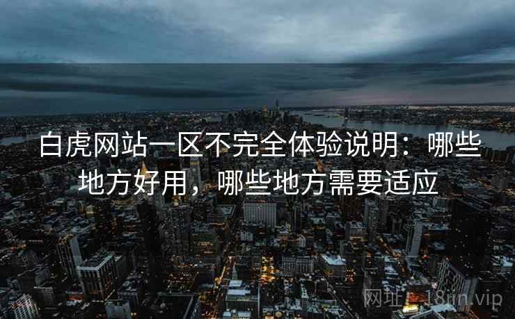 白虎网站一区不完全体验说明:哪些地方好用,哪些地方需要适应 第1张 白虎网站一区不完全体验说明:哪些地方好用,哪些地方需要适应 第1张