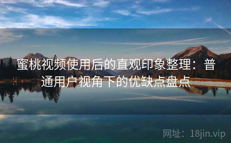 蜜桃视频使用后的直观印象整理:普通用户视角下的优缺点盘点 第2张 蜜桃视频使用后的直观印象整理:普通用户视角下的优缺点盘点 第2张