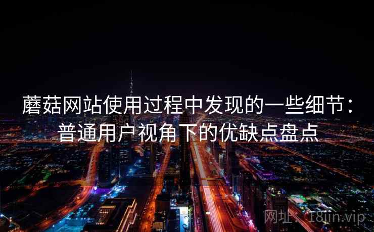 蘑菇网站使用过程中发现的一些细节:普通用户视角下的优缺点盘点 第1张 蘑菇网站使用过程中发现的一些细节:普通用户视角下的优缺点盘点 第1张