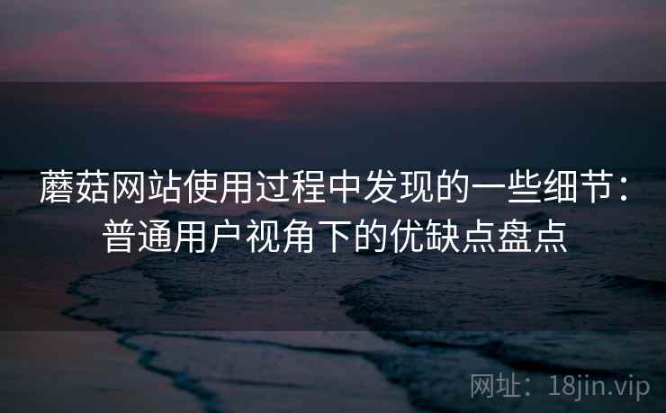 蘑菇网站使用过程中发现的一些细节:普通用户视角下的优缺点盘点 第2张 蘑菇网站使用过程中发现的一些细节:普通用户视角下的优缺点盘点 第2张