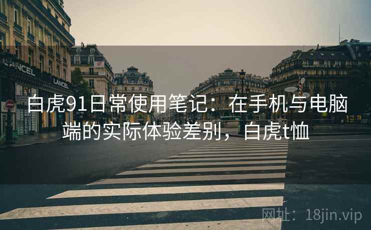 白虎91日常使用笔记:在手机与电脑端的实际体验差别,白虎t恤 第2张 白虎91日常使用笔记:在手机与电脑端的实际体验差别,白虎t恤 第2张