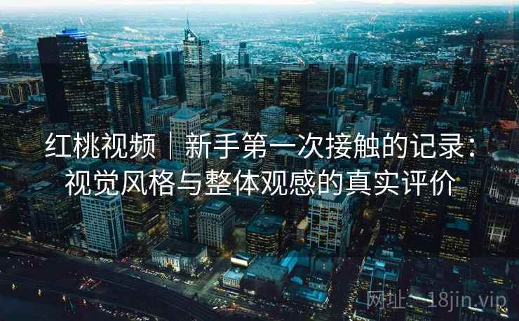 红桃视频|新手第一次接触的记录:视觉风格与整体观感的真实评价 第1张 红桃视频|新手第一次接触的记录:视觉风格与整体观感的真实评价 第1张